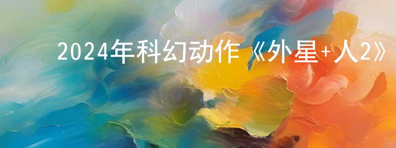陈素卿的动漫综艺大全,2024年科幻动作《外星+人2》BD韩语中字迅雷下载_电影天堂